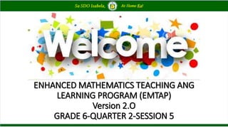 ENHANCED MATHEMATICS TEACHING ANG
LEARNING PROGRAM (EMTAP)
Version 2.O
GRADE 6-QUARTER 2-SESSION 5
 