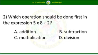 2) Which operation should be done first in
the expression 5 x 8 ÷ 2?
A. addition B. subtraction
C. multiplication D. division
 