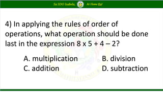 4) In applying the rules of order of
operations, what operation should be done
last in the expression 8 x 5 + 4 – 2?
A. multiplication B. division
C. addition D. subtraction
 