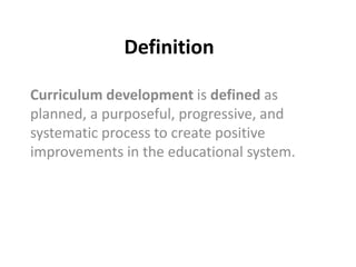 Definition
Curriculum development is defined as
planned, a purposeful, progressive, and
systematic process to create positive
improvements in the educational system.
 
