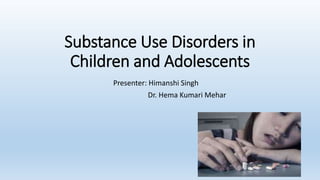 Substance Use Disorders in
Children and Adolescents
Presenter: Himanshi Singh
Dr. Hema Kumari Mehar
 
