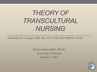 THEORY OF
TRANSCULTURAL
NURSING
Madeleine M. Leininger, PhD, RN, CTN, LHD, DS, PhDNSc, FAAN

Shelley Bonner BSN, BPsySc
University of Arkansas
October 7, 2013

 
