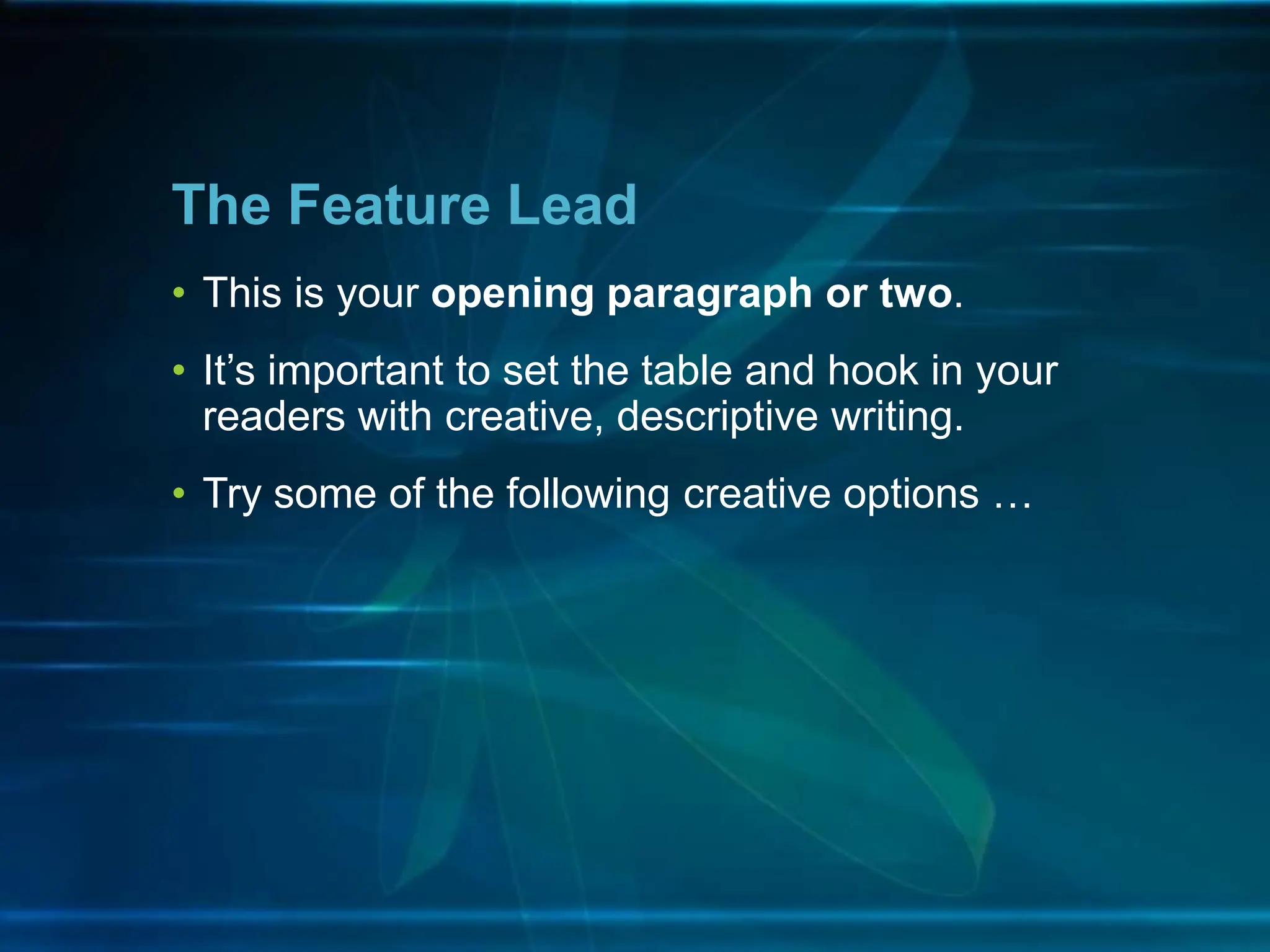 • This is your opening paragraph or two.
• It’s important to set the table and hook in your
readers with creative, descriptive writing.
• Try some of the following creative options …
The Feature Lead
 
