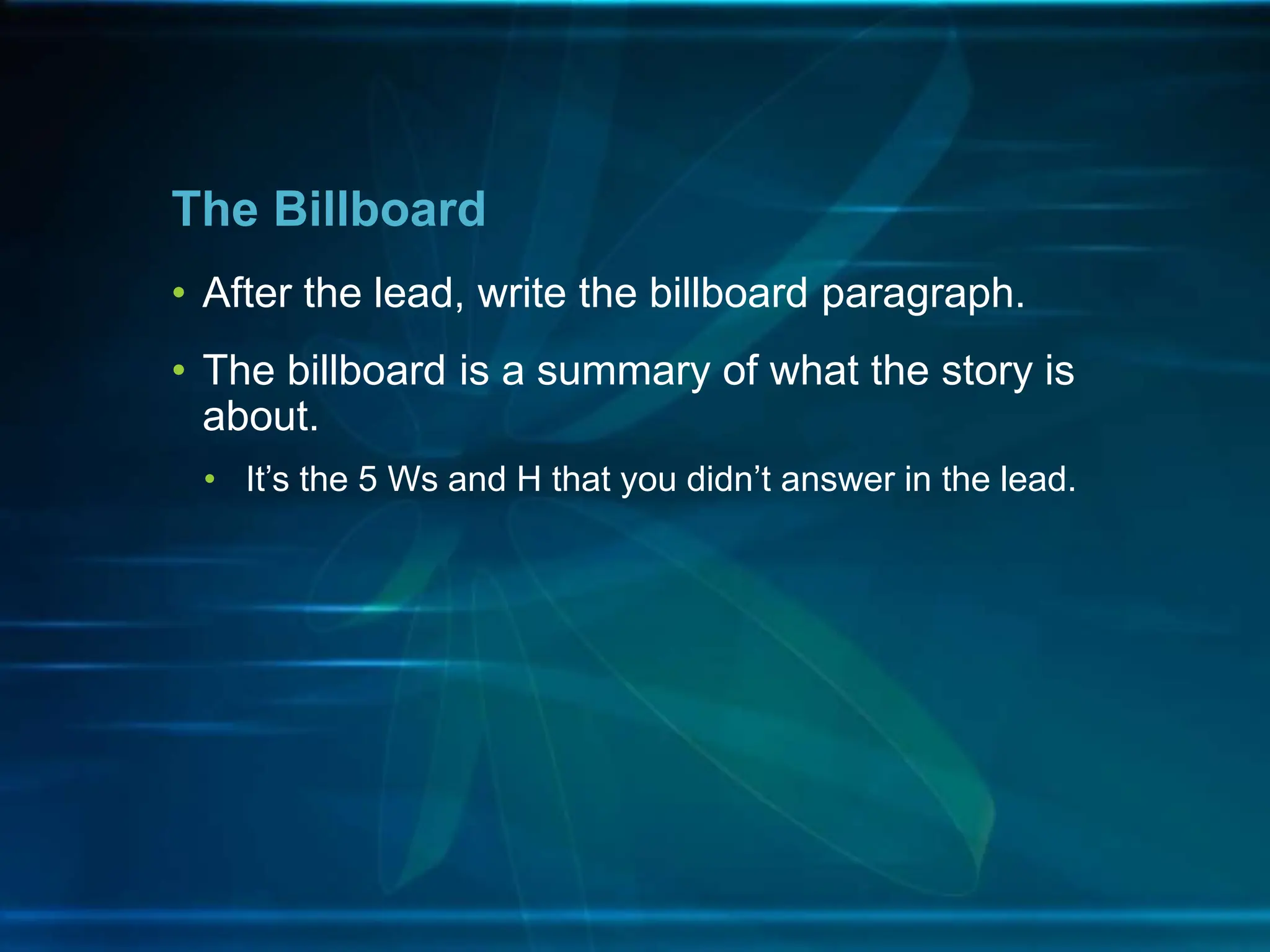 • After the lead, write the billboard paragraph.
• The billboard is a summary of what the story is
about.
• It’s the 5 Ws and H that you didn’t answer in the lead.
The Billboard
 