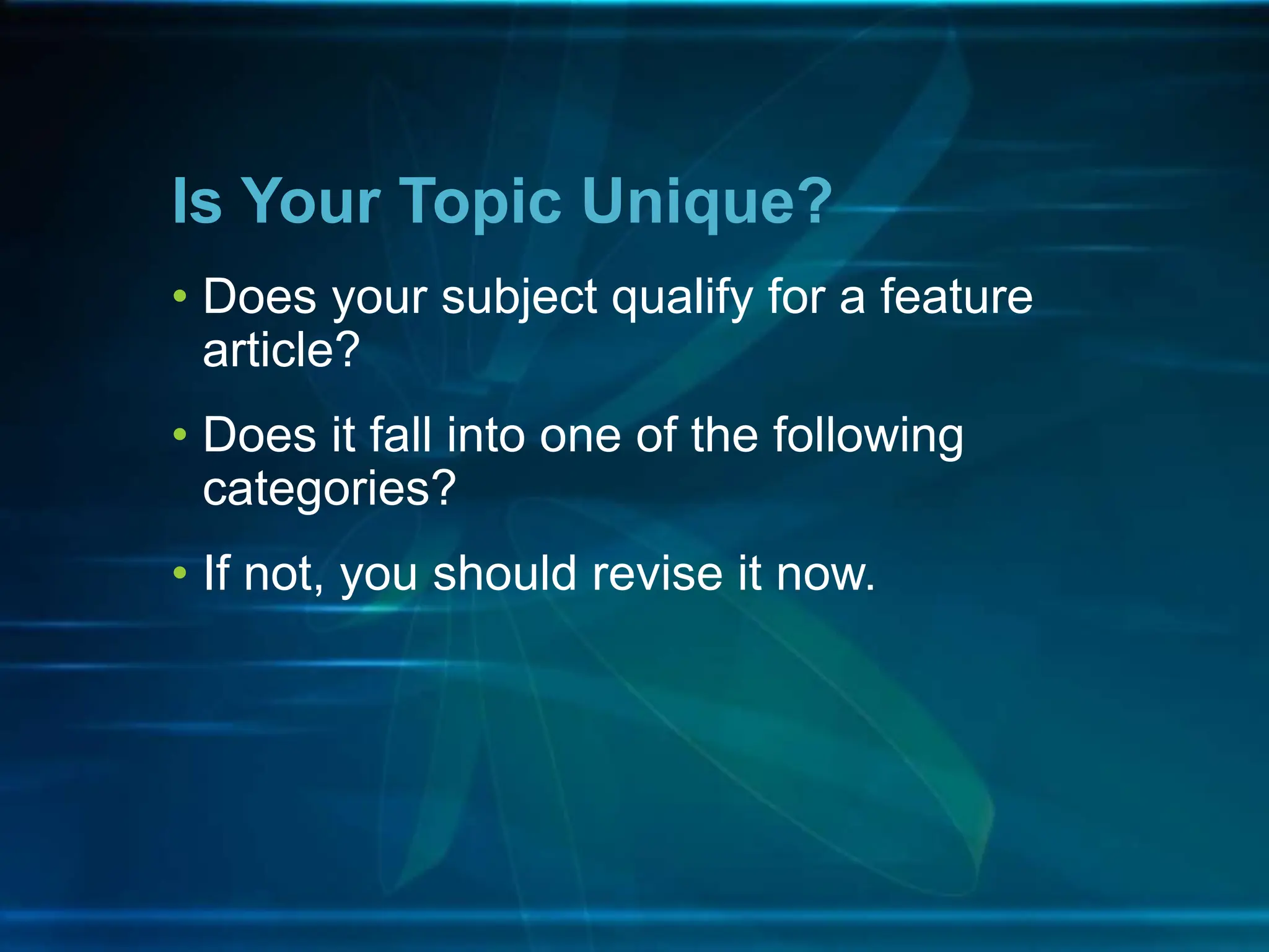 • Does your subject qualify for a feature
article?
• Does it fall into one of the following
categories?
• If not, you should revise it now.
Is Your Topic Unique?
 