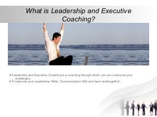 What is Leadership and Executive
Coaching?
# Leadership and Executive Coaching is a coaching through which you can overcome your
challenges.
# It improves your Leadership Skills, Communication Skill and team buildingeffort.
 
