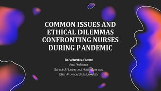COMMON ISSUES AND
ETHICAL DILEMMAS
CONFRONTING NURSES
DURING PANDEMIC
Dr.WillardN.Riveral
Asst.Professor
SchoolofNursingandHealthSciences,
BiliranProvinceStateUniversity
 
