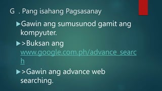 G . Pang isahang Pagsasanay
Gawin ang sumusunod gamit ang
kompyuter.
>Buksan ang
www.google.com.ph/advance_searc
h
>Gaw...