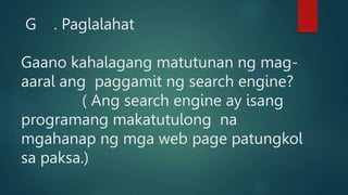 G . Paglalahat
Gaano kahalagang matutunan ng mag-
aaral ang paggamit ng search engine?
( Ang search engine ay isang
progra...