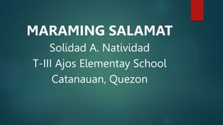 MARAMING SALAMAT
Solidad A. Natividad
T-III Ajos Elementay School
Catanauan, Quezon
 