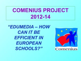 COMENIUS PROJECT
2012-14
“EDUMEDIA – HOW
CAN IT BE
EFFICIENT IN
EUROPEAN
SCHOOLS?”
 