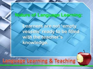 Nature of Language Learning:

   Learners are not ‘empty
   vessels’ ready to be filled
   with the teacher’s
   knowledge.
 