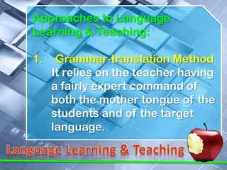 Approaches to Language
Learning & Teaching:

1.    Grammar-translation Method
     It relies on the teacher having
     a fairly expert command of
     both the mother tongue of the
     students and of the target
     language.
 