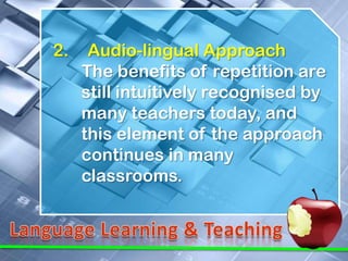 2.    Audio-lingual Approach
     The benefits of repetition are
     still intuitively recognised by
     many teachers today, and
     this element of the approach
     continues in many
     classrooms.
 