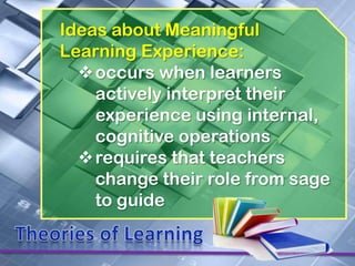 Ideas about Meaningful
Learning Experience:
  occurs when learners
    actively interpret their
    experience using internal,
    cognitive operations
  requires that teachers
    change their role from sage
    to guide
 