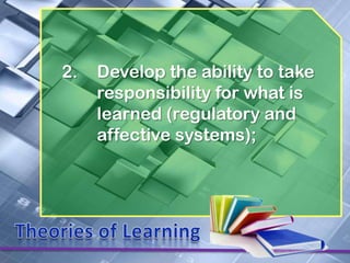 2.   Develop the ability to take
     responsibility for what is
     learned (regulatory and
     affective systems);
 