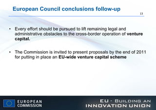 European Council conclusions follow-up Every effort should be pursued to lift remaining legal and administrative obstacles to the cross-border operation of  venture capital.  The Commission is invited to present proposals by the end of 2011 for putting in place an  EU-wide venture capital scheme 