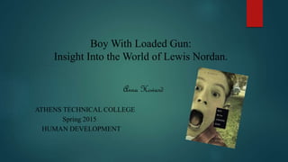 Boy With Loaded Gun:
Insight Into the World of Lewis Nordan.
Anna Howard
ATHENS TECHNICAL COLLEGE
Spring 2015
HUMAN DEVELOPMENT
 