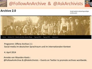 Programm: Offene Archive 2.1
Social media im deutschen Sprachraum und im internationalen Kontext
4. April 2014
Anneke van Waarden-Koets :
@FollowAnArchive & @AskArchivists – Events on Twitter to promote archives worldwide.
 