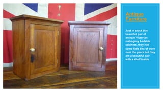 Antique
Furniture
Just in stock this
beautiful pair of
antique Victorian
mahogany bedside
cabinets, they had
some little bits of work
over the years but they
are a beautiful pair
with a shelf inside
 