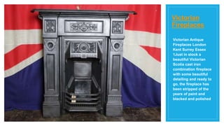 Victorian
Fireplaces
Victorian Antique
Fireplaces London
Kent Surrey Essex
1Just in stock a
beautiful Victorian
Scotia cast iron
combination fireplace
with some beautiful
detailing and ready to
go, the fireplace has
been stripped of the
years of paint and
blacked and polished
 