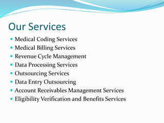 Our Services
 Medical Coding Services
 Medical Billing Services
 Revenue Cycle Management
 Data Processing Services
 Outsourcing Services
 Data Entry Outsourcing
 Account Receivables Management Services
 Eligibility Verification and Benefits Services
 