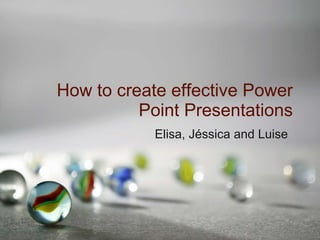 How to create effective Power Point Presentations Elisa, Jéssica and Luise 