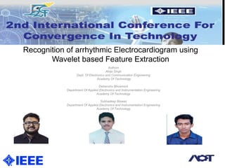 Recognition of arrhythmic Electrocardiogram using
Wavelet based Feature Extraction
Authors
Atrija Singh
Dept. Of Electronics and Communication Engineering
Academy Of Technology
Debanshu Bhowmick
Department Of Applied Electronics and Instrumentation Engineering
Academy Of Technology
Subhadeep Biswas
Department Of Applied Electronics and Instrumentation Engineering
Academy Of Technology
 