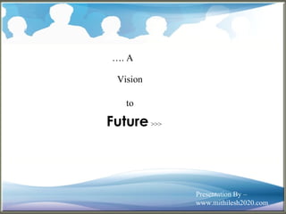 …. A 
Vision 
to 
Future >>> 
Presentation By – 
www.mithilesh2020.com 
 