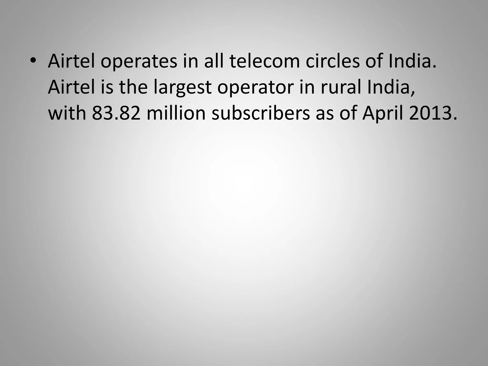 • Airtel operates in all telecom circles of India.
Airtel is the largest operator in rural India,
with 83.82 million subscribers as of April 2013.
 