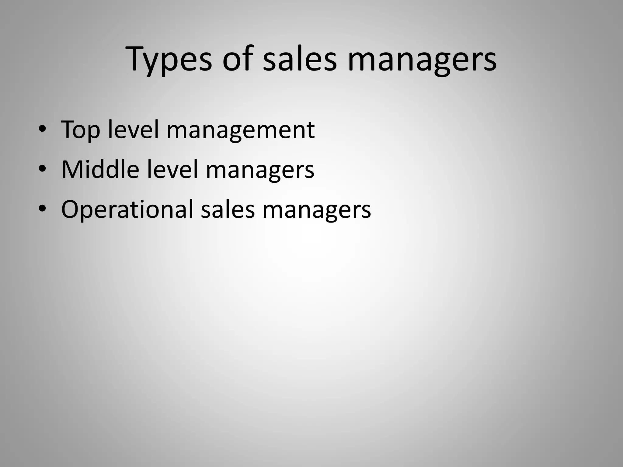 Types of sales managers
• Top level management
• Middle level managers
• Operational sales managers
 