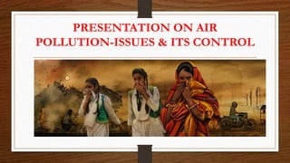 PRESENTATION ON AIR
POLLUTION-ISSUES & ITS CONTROL
 