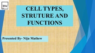 CELL TYPES,
STRUTURE AND
FUNCTIONS
Presented By- Niju Mathew
1
 