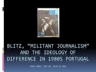 BLITZ, “MILITANT JOURNALISM”
AND THE IDEOLOGY OF
DIFFERENCE IN 1980S PORTUGAL
PEDRO NUNES, INET-MD, JULHO DE 2016
 