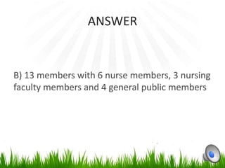 ANSWER


B) 13 members with 6 nurse members, 3 nursing
faculty members and 4 general public members
 
