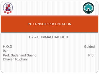 BY – SHRIMALI RAHUL D
INTERNSHIP PRSENTATION
H.O.D Guided
by:-
Prof. Sadanand Saaho Prof.
Dhaven Rughani
 