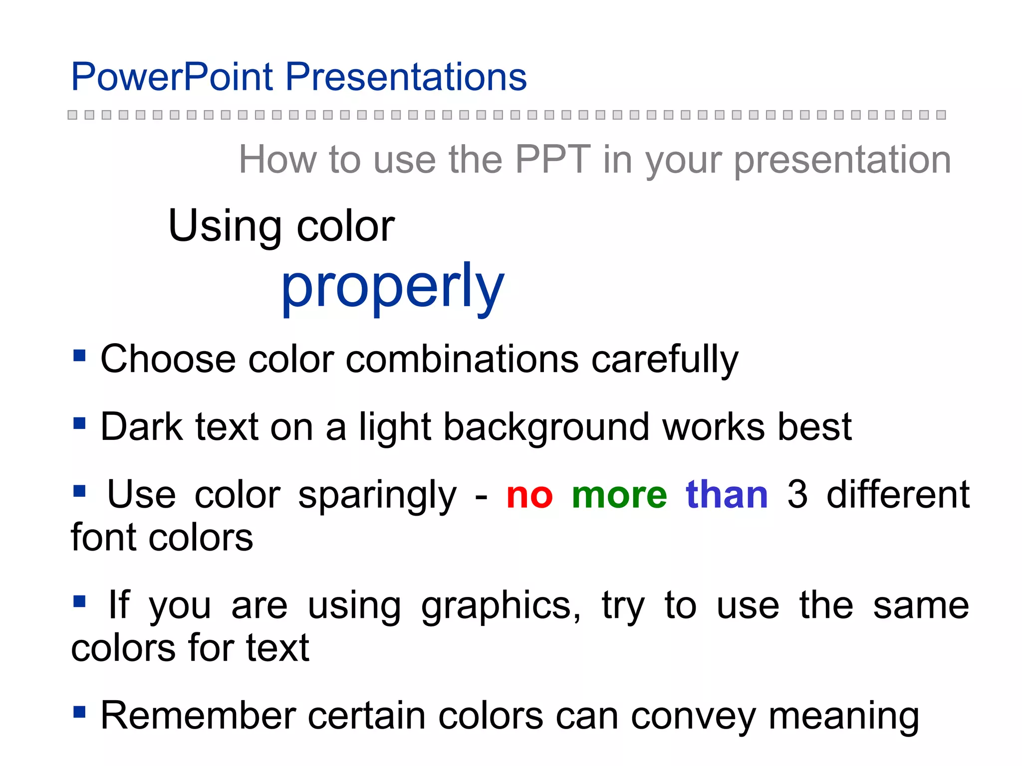 How to use the PPT in your presentation Choose color combinations carefully Dark text on a light background works best Use color sparingly -  no   more   than   3 different font colors If you are using graphics, try to use the same colors for text Remember certain colors can convey meaning properly Using color 