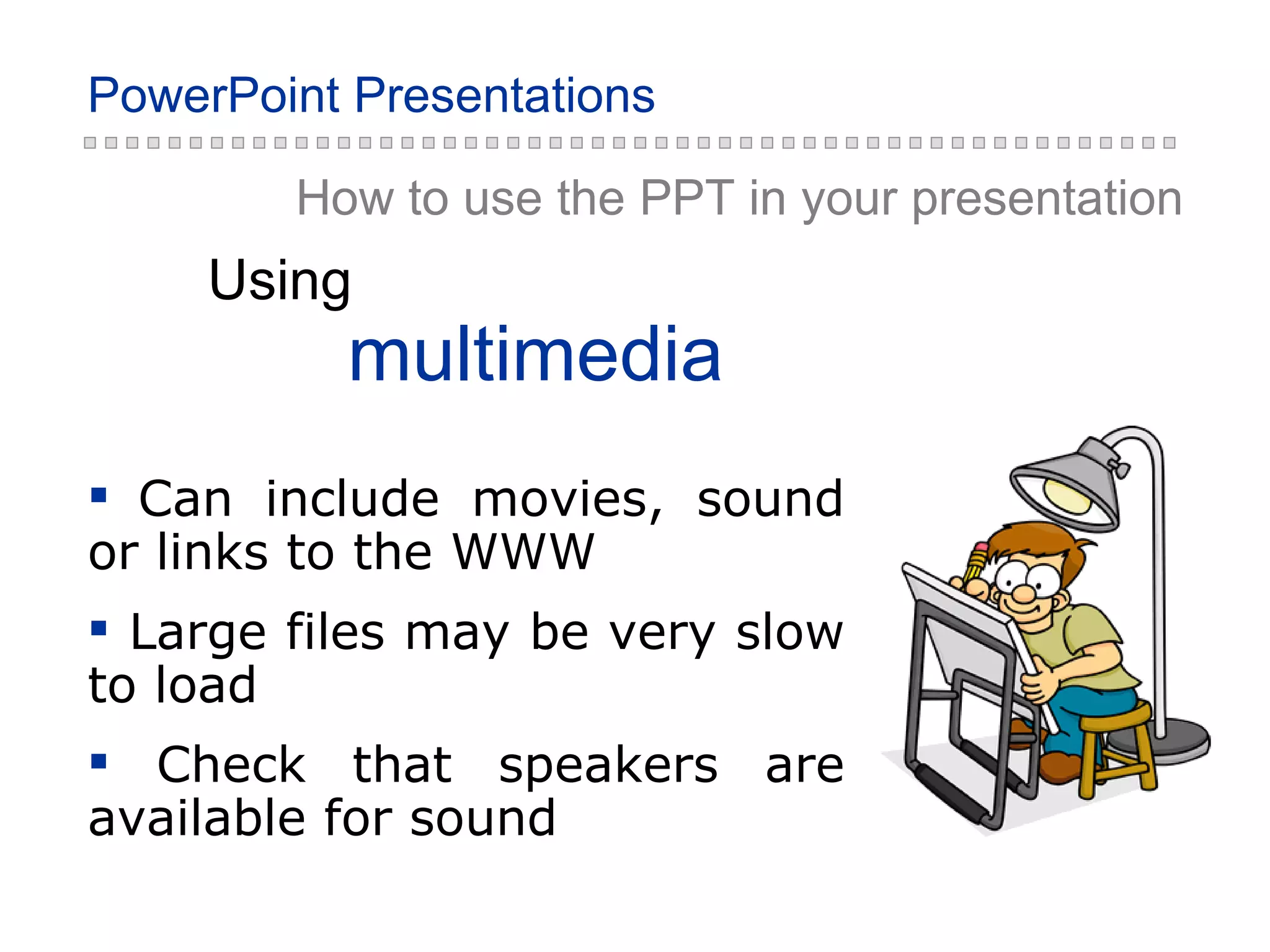 How to use the PPT in your presentation multimedia Using Can include movies, sound or links to the WWW Large files may be very slow to load Check that speakers are available for sound 