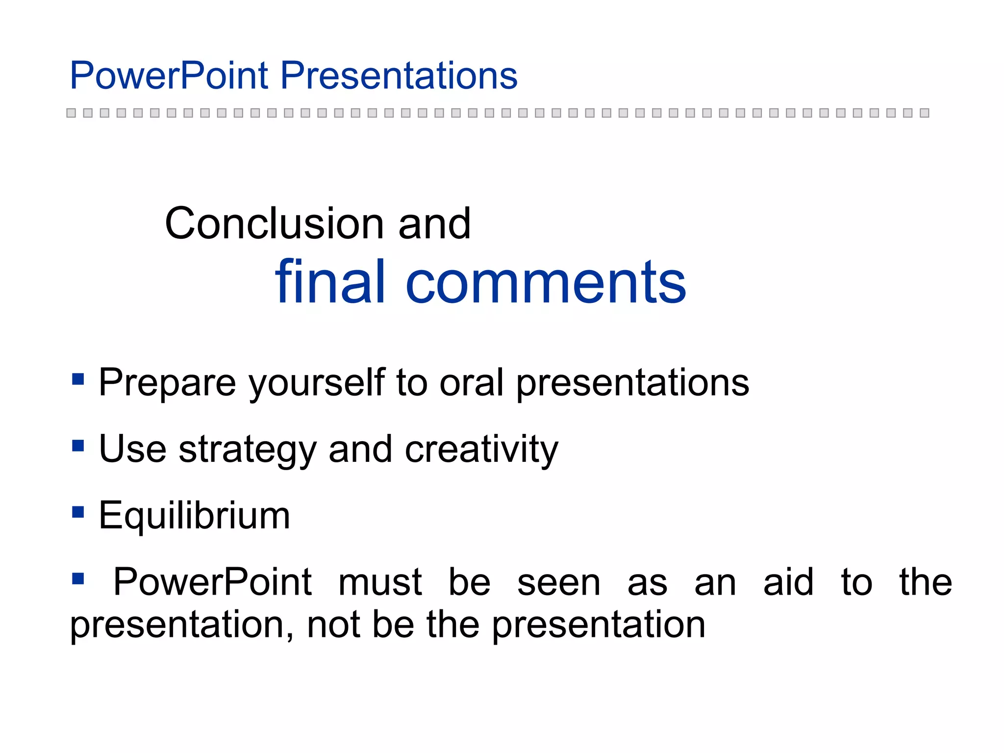 Prepare yourself to oral presentations Use strategy and creativity Equilibrium PowerPoint must be seen as an aid to the presentation, not be the presentation final comments Conclusion and 