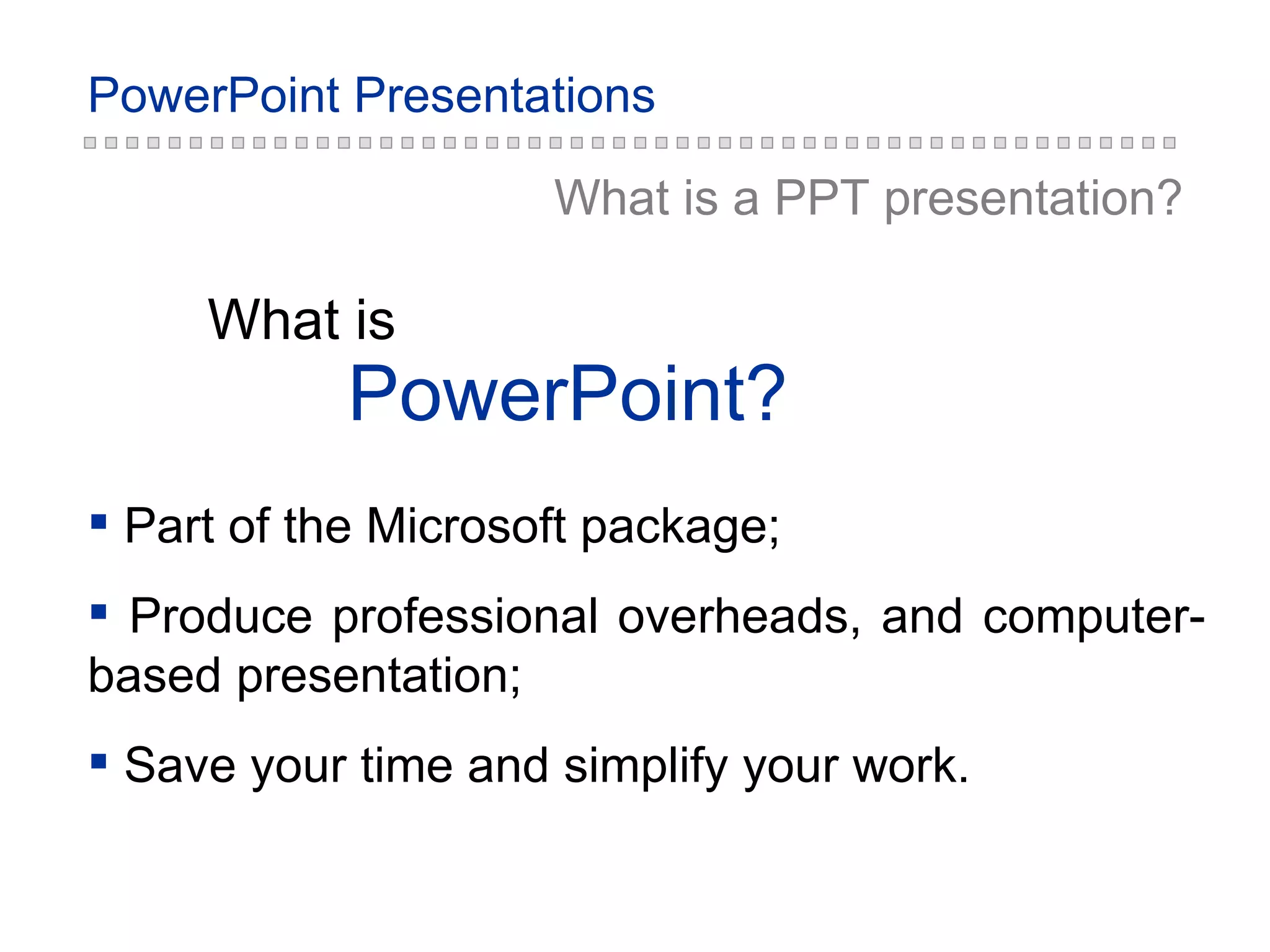 PowerPoint? What is What is a PPT  presentation ? Part of the Microsoft package ; Produce professional overheads, and computer-based presentation ; Save your time and simplify your work. 