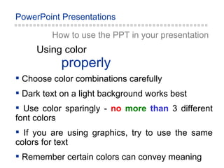 How to use the PPT in your presentation Choose color combinations carefully Dark text on a light background works best Use color sparingly -  no   more   than   3 different font colors If you are using graphics, try to use the same colors for text Remember certain colors can convey meaning properly Using color 
