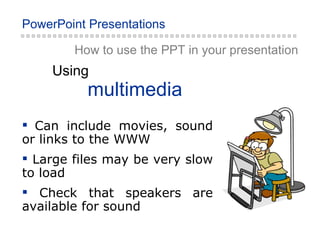 How to use the PPT in your presentation multimedia Using Can include movies, sound or links to the WWW Large files may be very slow to load Check that speakers are available for sound 