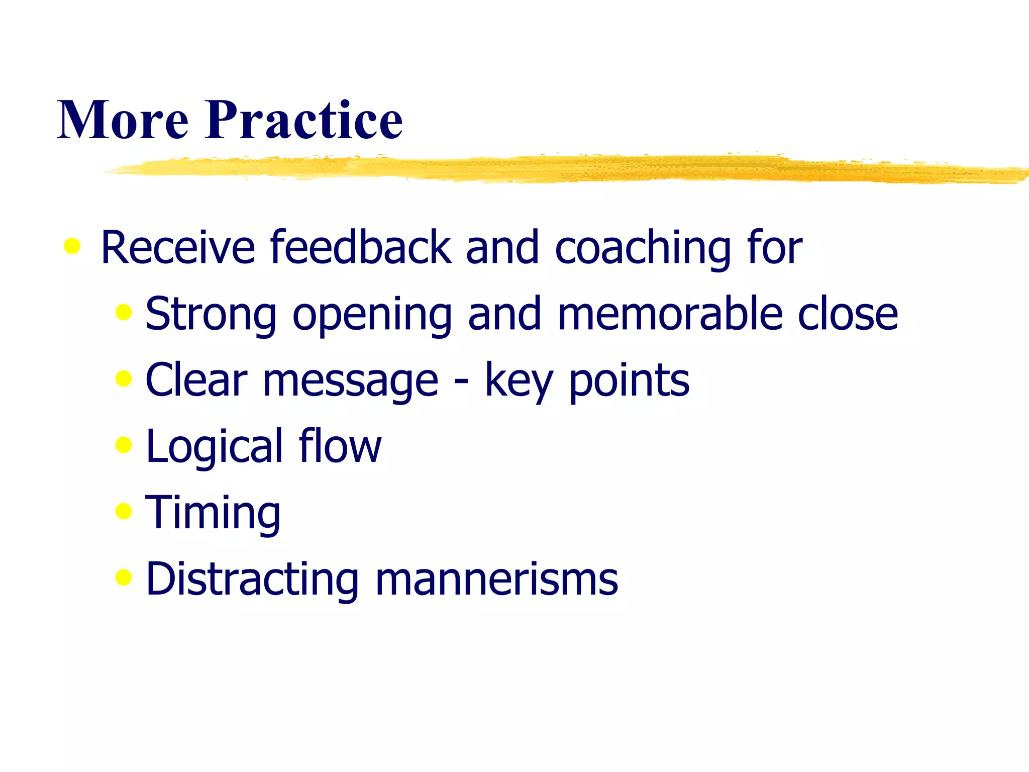 More Practice Receive feedback and coaching for Strong opening and memorable close Clear message - key points Logical flow Timing Distracting mannerisms 