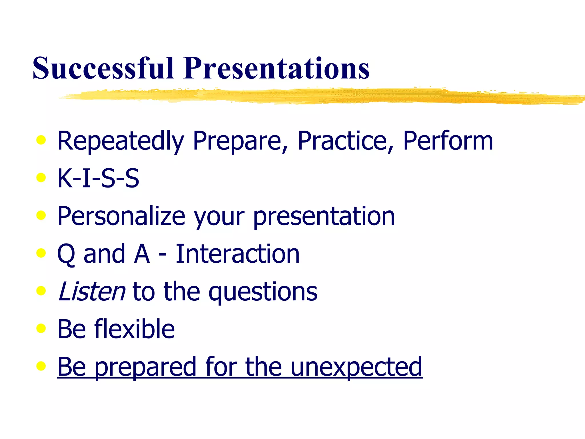 Successful   Presentations Repeatedly Prepare, Practice, Perform K-I-S-S Personalize your presentation  Q and A - Interaction  Listen  to the questions Be flexible Be prepared for the unexpected 