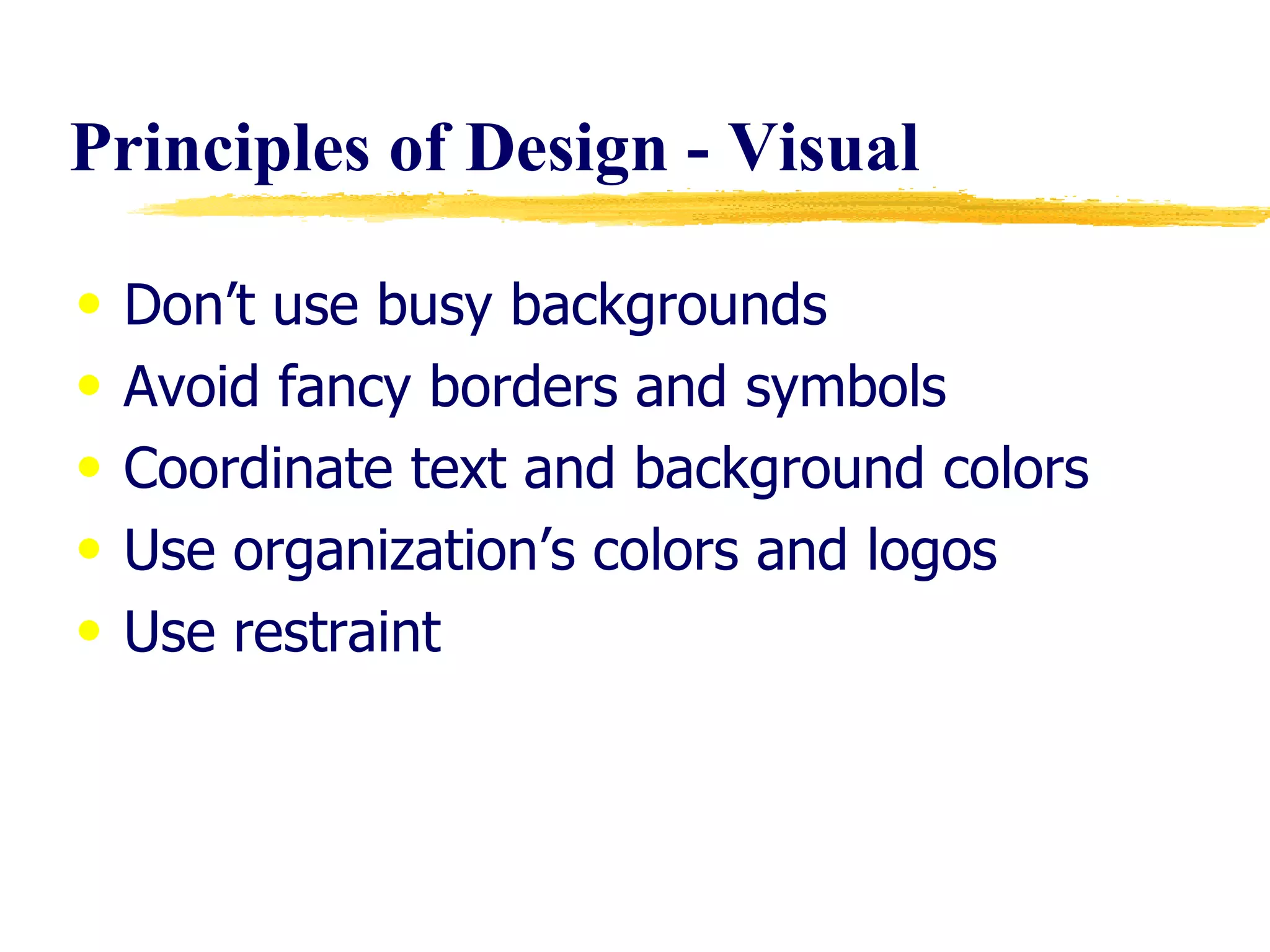 Principles of Design - Visual Don’t use busy backgrounds Avoid fancy borders and symbols Coordinate text and background colors Use organization’s colors and logos Use restraint 