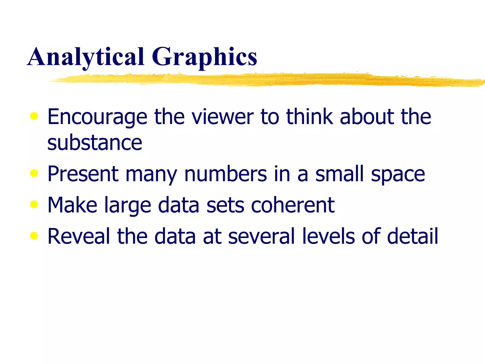 Analytical Graphics  Encourage the viewer to think about the substance Present many numbers in a small space Make large data sets coherent Reveal the data at several levels of detail 
