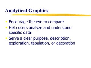 Analytical Graphics  Encourage the eye to compare  Help users analyze and understand specific data Serve a clear purpose, description, exploration, tabulation, or decoration 