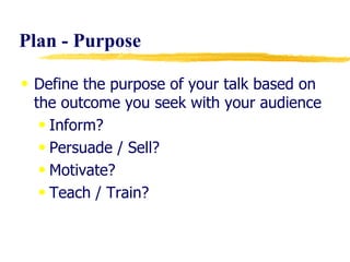 Plan - Purpose Define the purpose of your talk based on the outcome you seek with your audience Inform? Persuade / Sell? Motivate?  Teach / Train? 