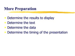 More Preparation Determine the results to display Determine the text  Determine the data Determine the timing of the presentation 