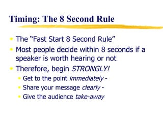 Timing: The 8 Second Rule The “Fast Start 8 Second Rule” Most people decide within 8 seconds if a speaker is worth hearing or not Therefore, begin  STRONGLY! Get to the point  immediately  - Share your message  clearly  - Give the audience  take-away 